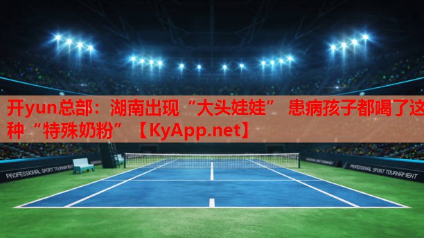 <strong>開(kāi)yun總部：湖南出現(xiàn)“大頭娃娃” 患病孩子都喝了這種“特殊奶粉”</strong>