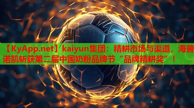 kaiyun集團(tuán)：精耕市場(chǎng)與渠道，海普諾凱斬獲第二屆中國(guó)奶粉品牌節(jié)“品牌精耕獎(jiǎng)”！