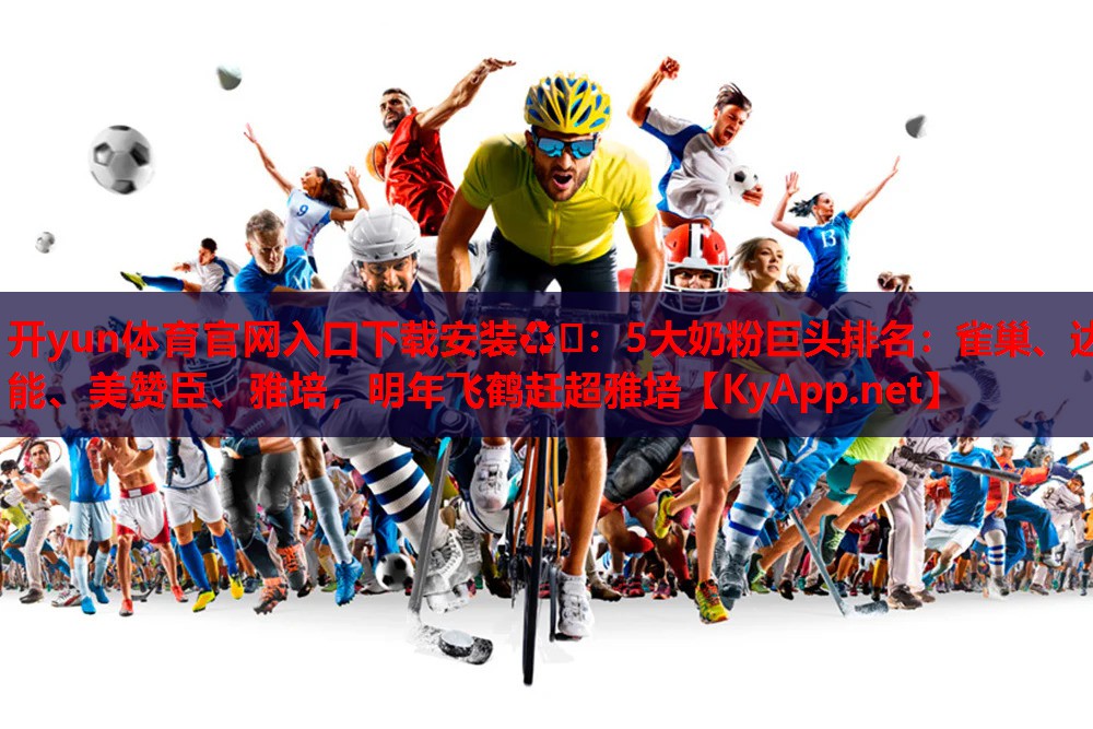 開(kāi)yun體育官網(wǎng)入口下載安裝??：5大奶粉巨頭排名：雀巢、達(dá)能、美贊臣、雅培，明年飛鶴趕超雅培