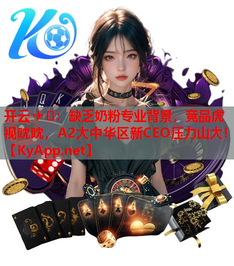 缺乏奶粉專(zhuān)業(yè)背景，競品虎視眈眈，A2大中華區新CEO壓力山大！