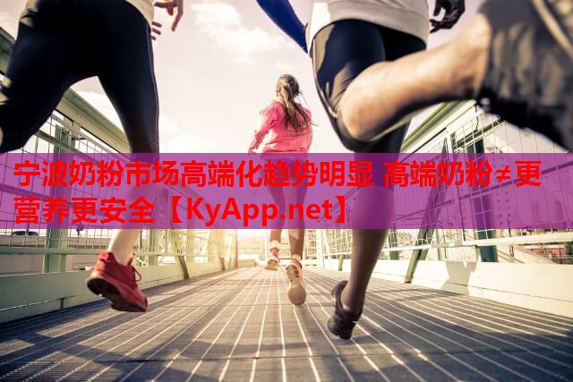 寧波奶粉市場(chǎng)高端化趨勢明顯 高端奶粉≠更營(yíng)養更安全