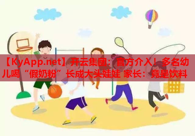 官方介入！多名幼兒喝“假奶粉”長(cháng)成大頭娃娃 家長(cháng)：竟是飲料